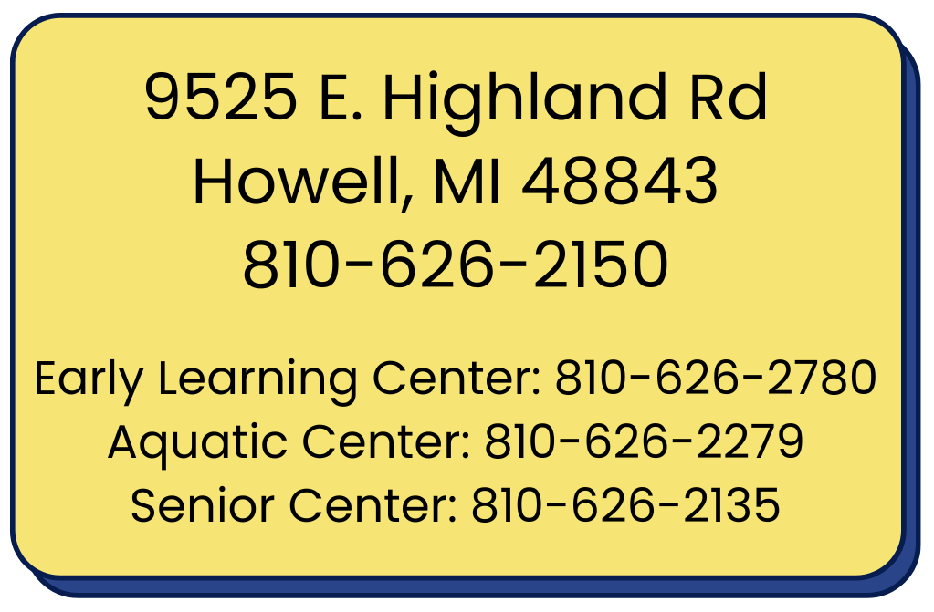 9525 E Highland Rd, Howell, MI 48843 810-626-2150 Early Learning Center: 810-626-2780 Aquatic Center: 810-626-2279 Senior Center: 810-626-2135